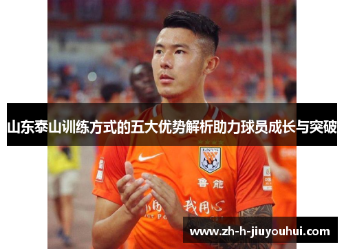 山东泰山训练方式的五大优势解析助力球员成长与突破 山东泰山训练方式的五大优势解析助力球员成长与突破