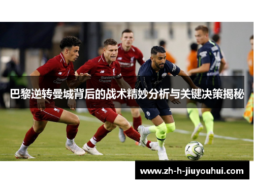 巴黎逆转曼城背后的战术精妙分析与关键决策揭秘 巴黎逆转曼城背后的战术精妙分析与关键决策揭秘