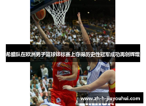 希腊队在欧洲男子篮球锦标赛上夺得历史性冠军成功再创辉煌