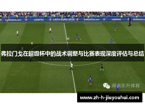 弗拉门戈在超级杯中的战术调整与比赛表现深度评估与总结 弗拉门戈在超级杯中的战术调整与比赛表现深度评估与总结