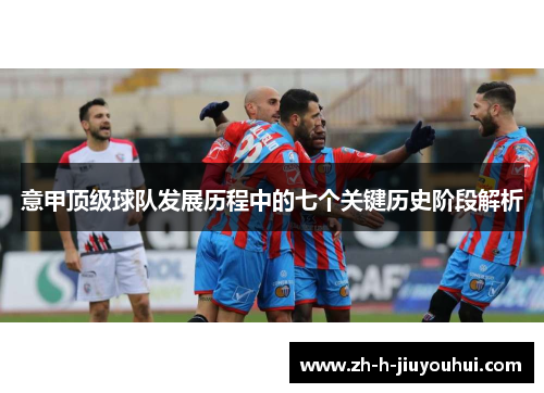意甲顶级球队发展历程中的七个关键历史阶段解析 意甲顶级球队发展历程中的七个关键历史阶段解析
