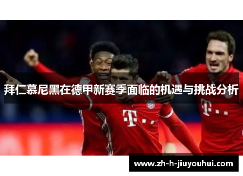 拜仁慕尼黑在德甲新赛季面临的机遇与挑战分析 拜仁慕尼黑在德甲新赛季面临的机遇与挑战分析