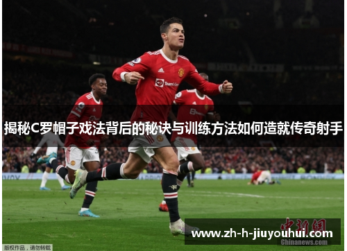 揭秘C罗帽子戏法背后的秘诀与训练方法如何造就传奇射手