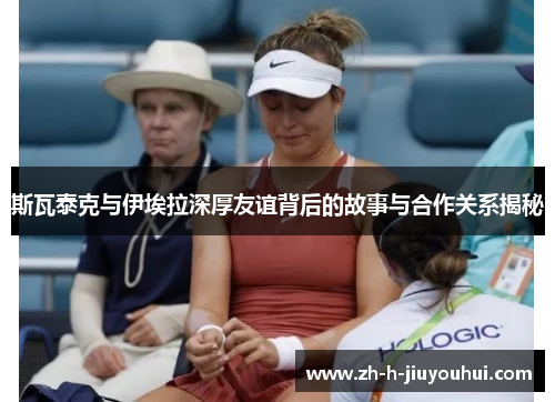 斯瓦泰克与伊埃拉深厚友谊背后的故事与合作关系揭秘