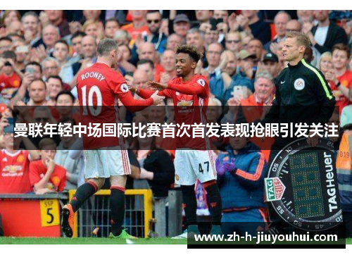 曼联年轻中场国际比赛首次首发表现抢眼引发关注