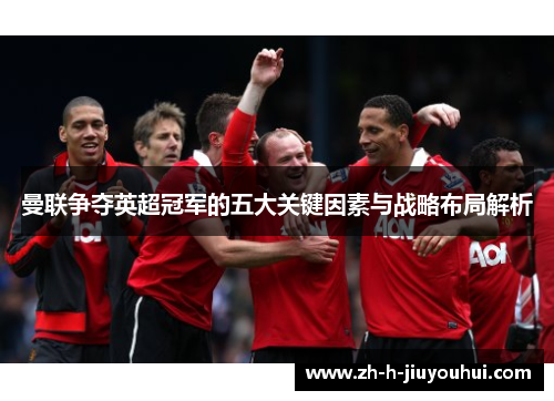 曼联争夺英超冠军的五大关键因素与战略布局解析 曼联争夺英超冠军的五大关键因素与战略布局解析