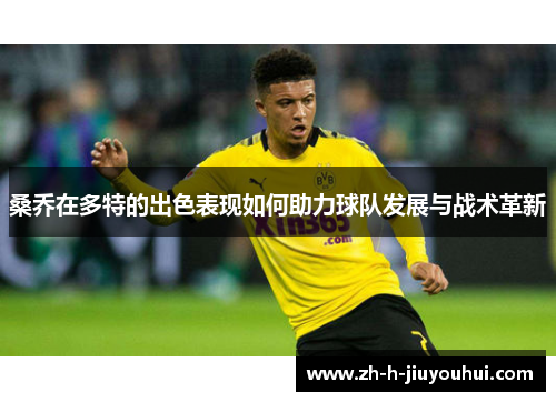 桑乔在多特的出色表现如何助力球队发展与战术革新 桑乔在多特的出色表现如何助力球队发展与战术革新