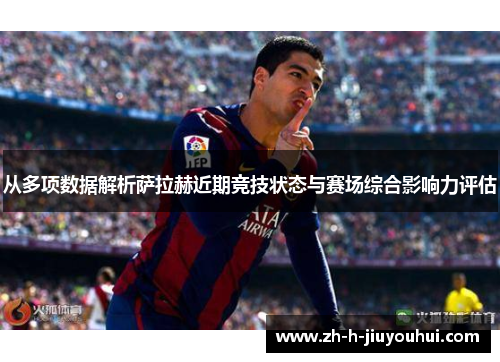 从多项数据解析萨拉赫近期竞技状态与赛场综合影响力评估