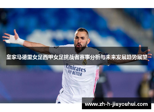 皇家马德里女足西甲女足挑战者赛事分析与未来发展趋势展望