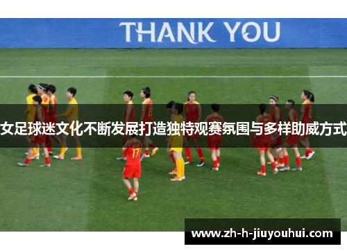 女足球迷文化不断发展打造独特观赛氛围与多样助威方式