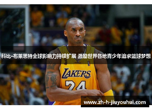 科比·布莱恩特全球影响力持续扩展 激励世界各地青少年追求篮球梦想 科比·布莱恩特全球影响力持续扩展 激励世界各地青少年追求篮球梦想