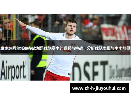 维也纳阿尔塔赫在欧洲足球联赛中的崛起与挑战:分析球队表现与未来前景 维也纳阿尔塔赫在欧洲足球联赛中的崛起与挑战:分析球队表现与未来前景