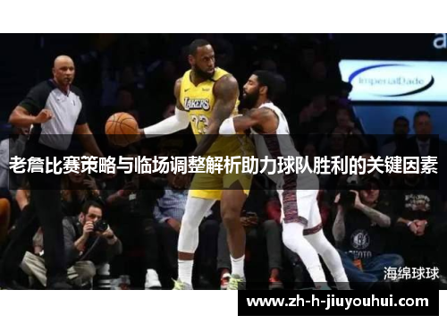 老詹比赛策略与临场调整解析助力球队胜利的关键因素 老詹比赛策略与临场调整解析助力球队胜利的关键因素
