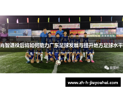 肖智退役后将如何助力广东足球发展与提升地方足球水平 肖智退役后将如何助力广东足球发展与提升地方足球水平