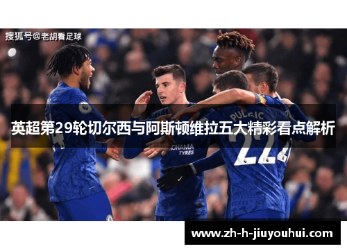 英超第29轮切尔西与阿斯顿维拉五大精彩看点解析 英超第29轮切尔西与阿斯顿维拉五大精彩看点解析