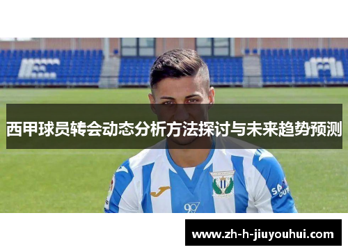 西甲球员转会动态分析方法探讨与未来趋势预测 西甲球员转会动态分析方法探讨与未来趋势预测
