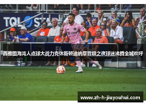 西雅图海湾人点球大战力克休斯顿迪纳摩晋级之夜球迷沸腾全城欢呼 西雅图海湾人点球大战力克休斯顿迪纳摩晋级之夜球迷沸腾全城欢呼