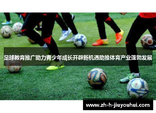 足球教育推广助力青少年成长开辟新机遇助推体育产业蓬勃发展 足球教育推广助力青少年成长开辟新机遇助推体育产业蓬勃发展