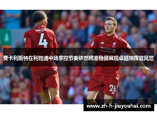 麦卡利斯特在利物浦中场掌控节奏依然精准稳健展现卓越指挥官风范 麦卡利斯特在利物浦中场掌控节奏依然精准稳健展现卓越指挥官风范