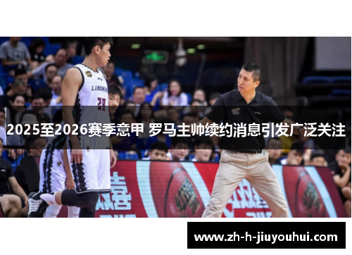2025至2026赛季意甲 罗马主帅续约消息引发广泛关注